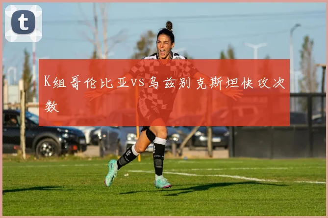 K组哥伦比亚vs乌兹别克斯坦快攻次数
