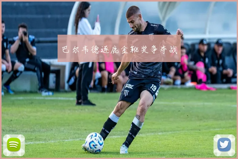 巴尔韦德逐鹿金靴奖争夺战