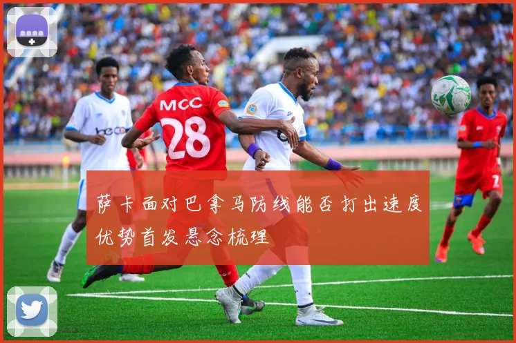 萨卡面对巴拿马防线能否打出速度优势首发悬念梳理