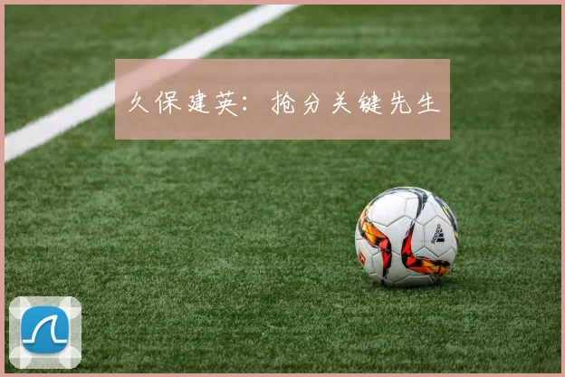 久保建英：抢分关键先生