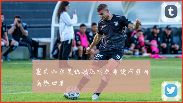 塞内加尔复仇战压哨改命德布劳内高燃回看