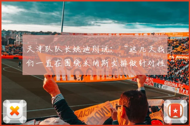 天津队队长姚迪则说：“这几天我们一直在围绕米纳斯女排做针对性训练