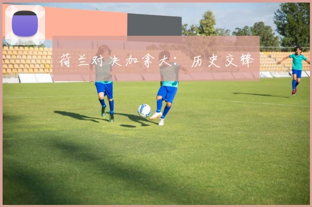 荷兰对决加拿大:历史交锋