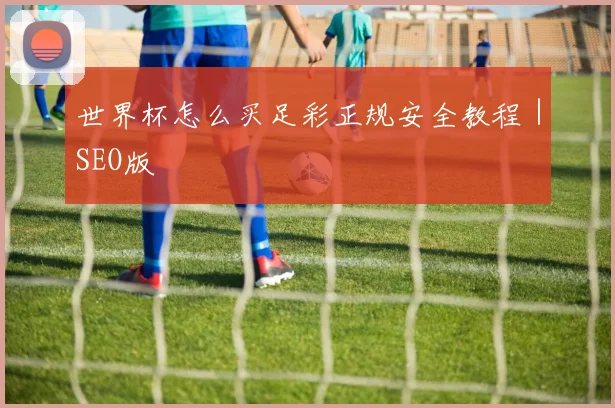世界杯怎么买足彩正规安全教程｜SEO版