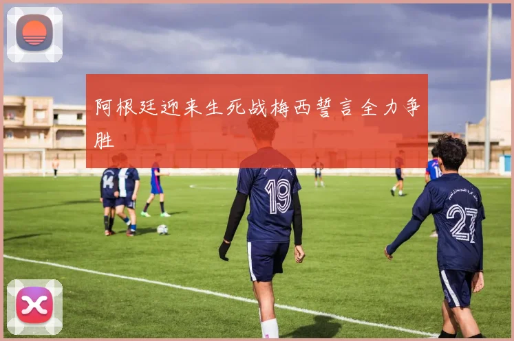 阿根廷迎来生死战梅西誓言全力争胜