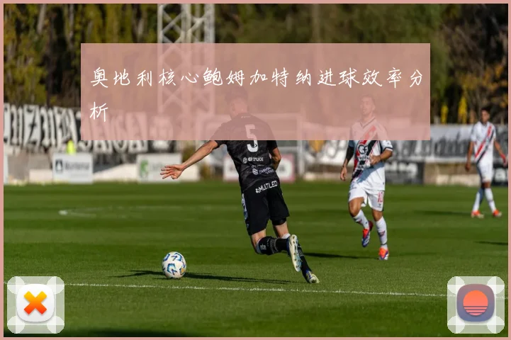 奥地利核心鲍姆加特纳进球效率分析