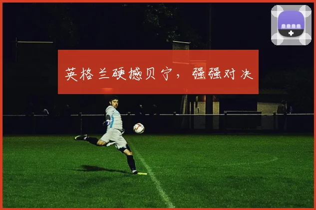英格兰硬撼贝宁，强强对决