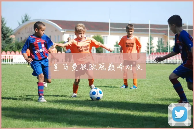 皇马曼联欧冠巅峰对决