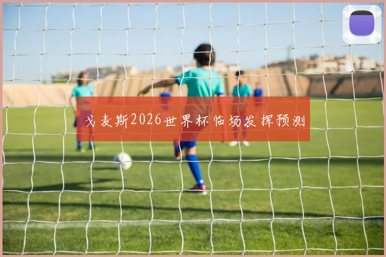 戈麦斯2026世界杯临场发挥预测