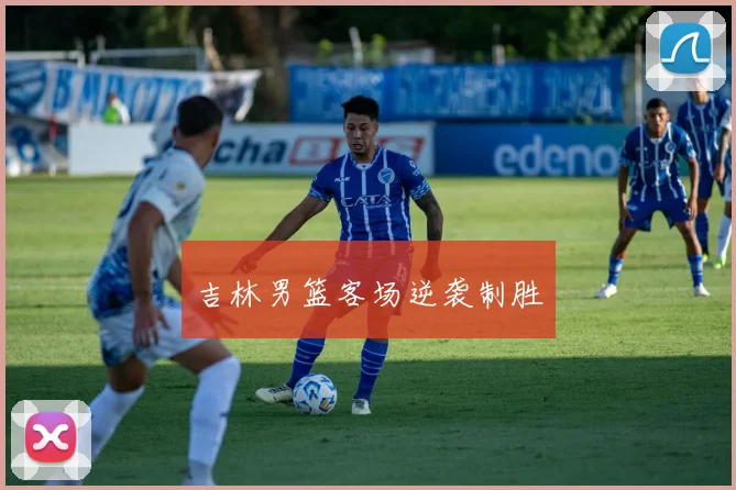 吉林男篮客场逆袭制胜