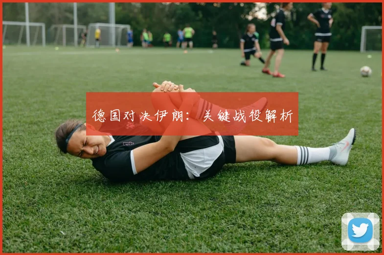 德国对决伊朗：关键战役解析