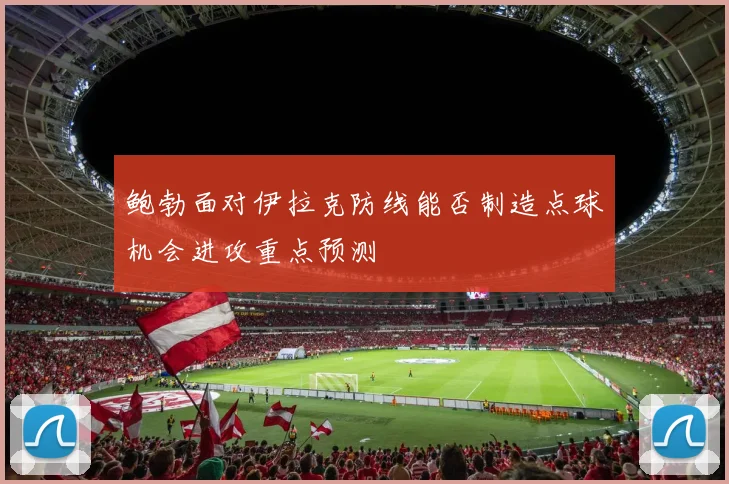 鲍勃面对伊拉克防线能否制造点球机会进攻重点预测