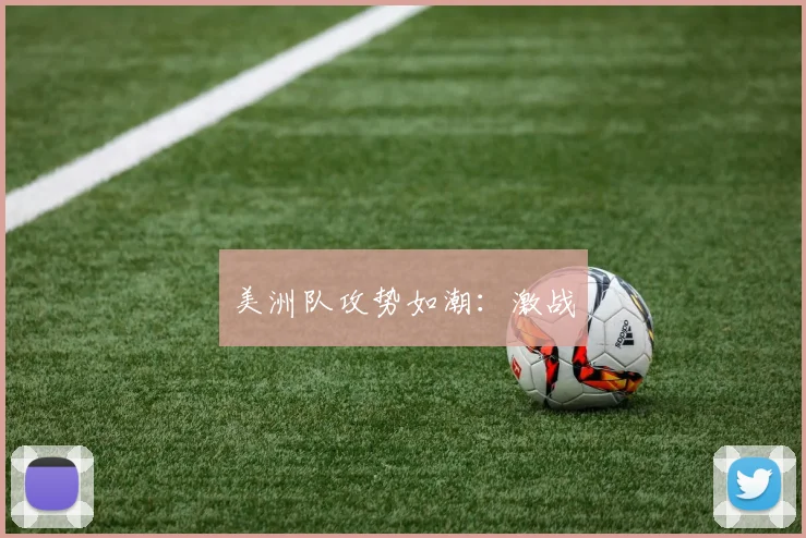 美洲队攻势如潮：激战