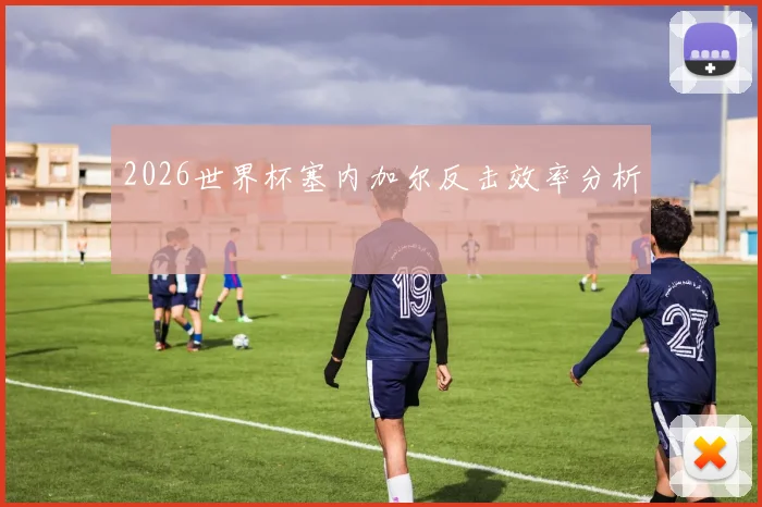 2026世界杯塞内加尔反击效率分析
