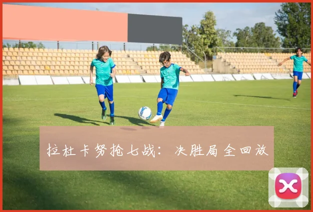 拉杜卡努抢七战：决胜局全回放