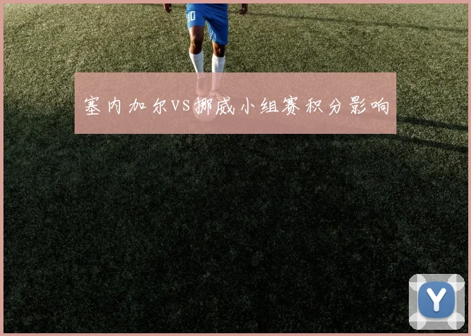 塞内加尔vs挪威小组赛积分影响