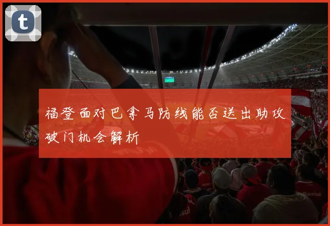 福登面对巴拿马防线能否送出助攻破门机会解析