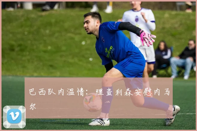 巴西队内温情:理查利森安慰内马尔