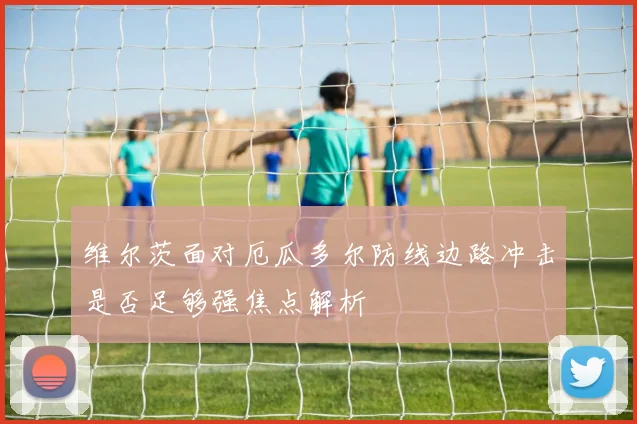 维尔茨面对厄瓜多尔防线边路冲击是否足够强焦点解析