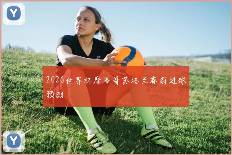 2026世界杯摩洛哥苏格兰赛前进球预测