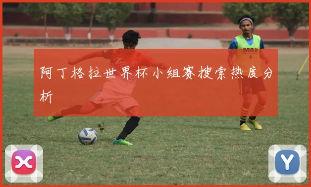 阿丁格拉世界杯小组赛搜索热度分析