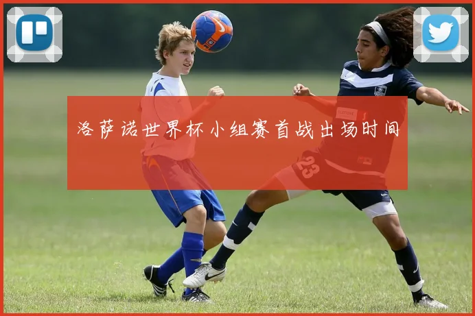洛萨诺世界杯小组赛首战出场时间