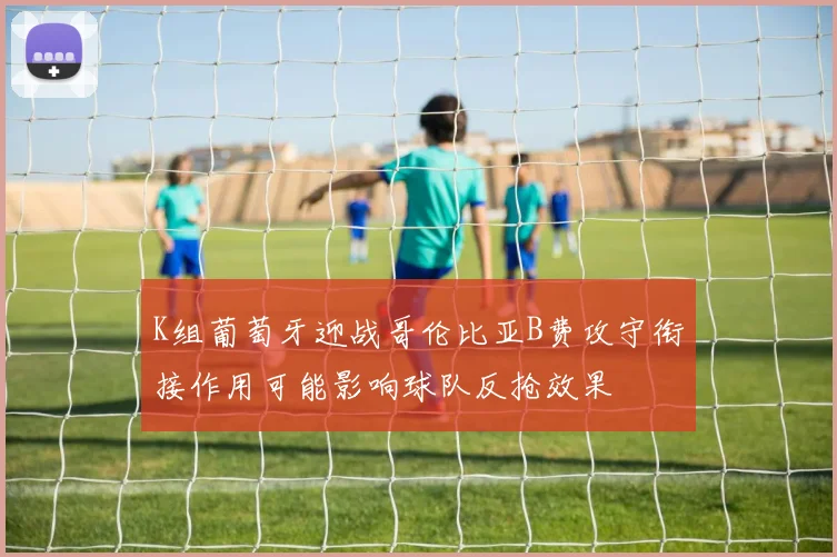 K组葡萄牙迎战哥伦比亚B费攻守衔接作用可能影响球队反抢效果