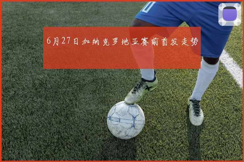 6月27日加纳克罗地亚赛前首发走势
