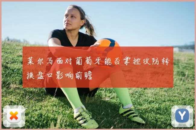 莱尔马面对葡萄牙能否掌控攻防转换盘口影响前瞻