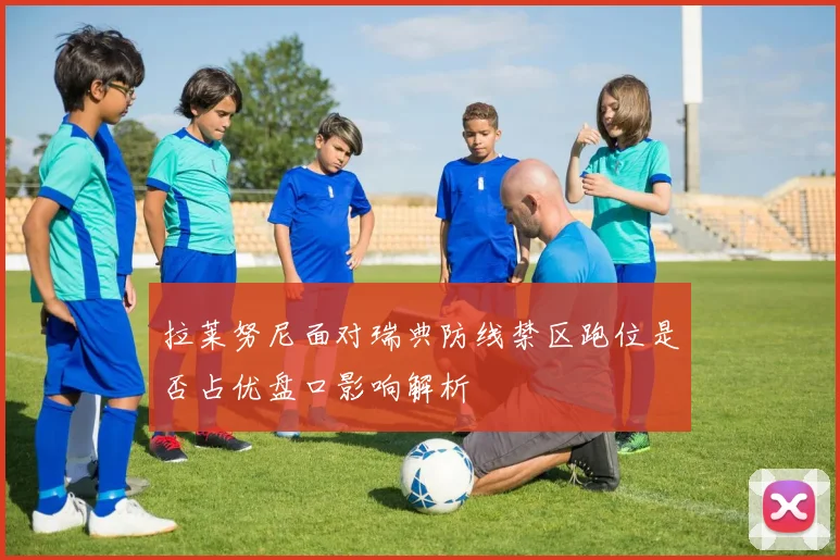 拉莱努尼面对瑞典防线禁区跑位是否占优盘口影响解析