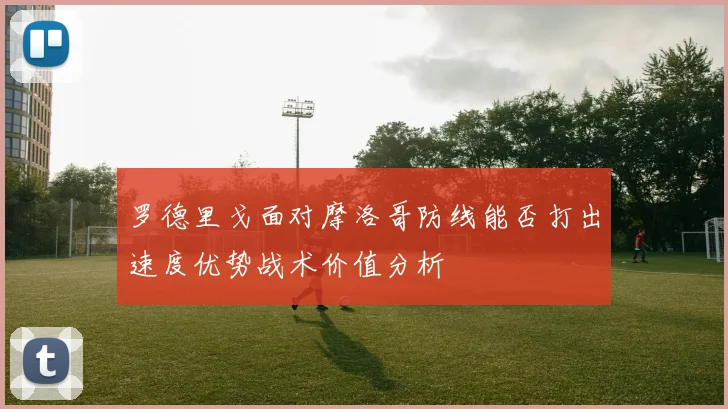 罗德里戈面对摩洛哥防线能否打出速度优势战术价值分析