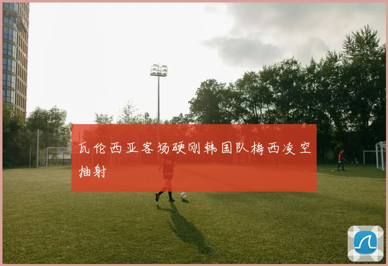 瓦伦西亚客场硬刚韩国队梅西凌空抽射