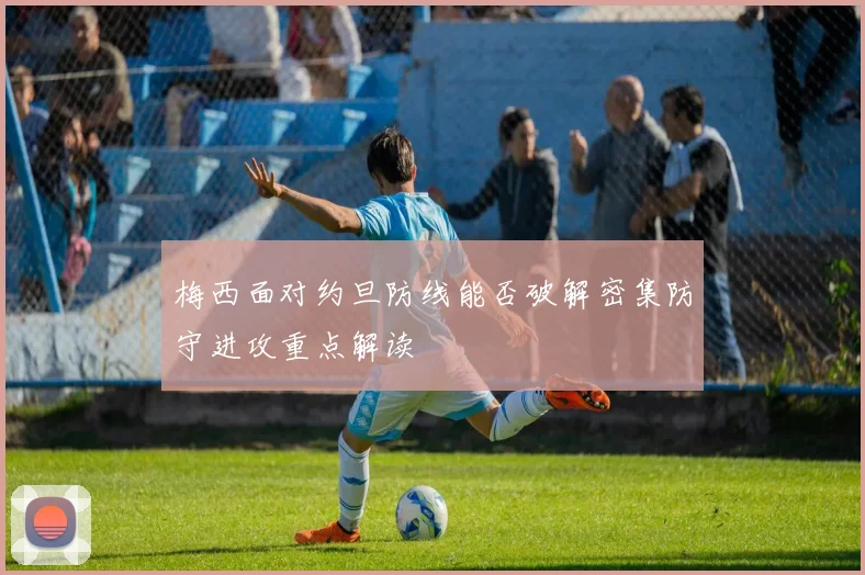 梅西面对约旦防线能否破解密集防守进攻重点解读
