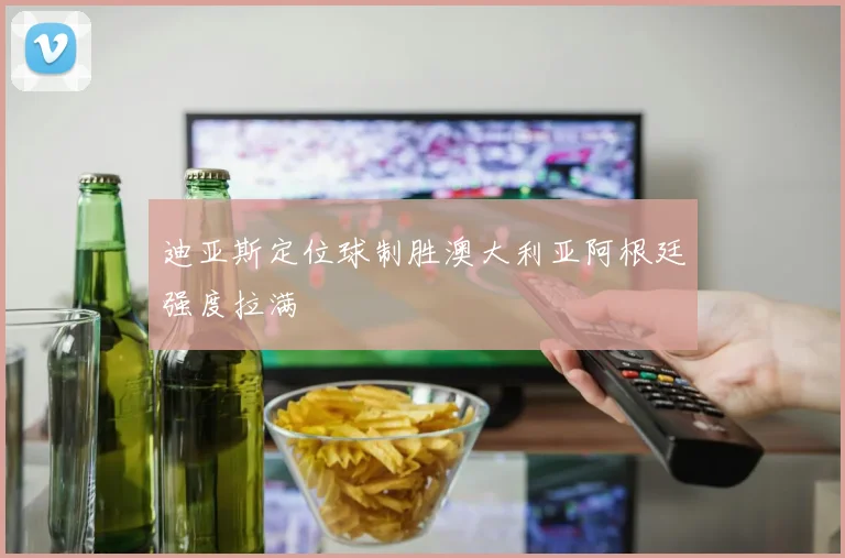 迪亚斯定位球制胜澳大利亚阿根廷强度拉满