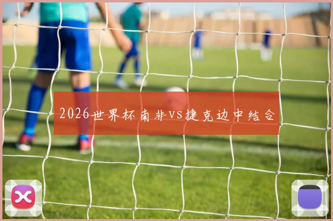 2026世界杯南非vs捷克边中结合