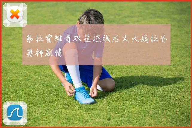 弗拉霍维奇双星连线尤文大战拉齐奥神剧情