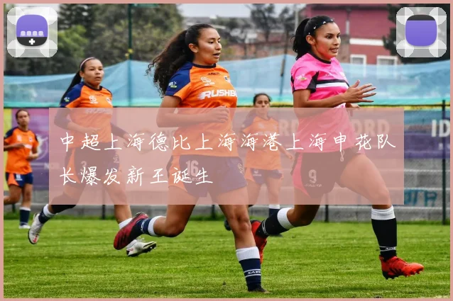 中超上海德比上海海港上海申花队长爆发新王诞生