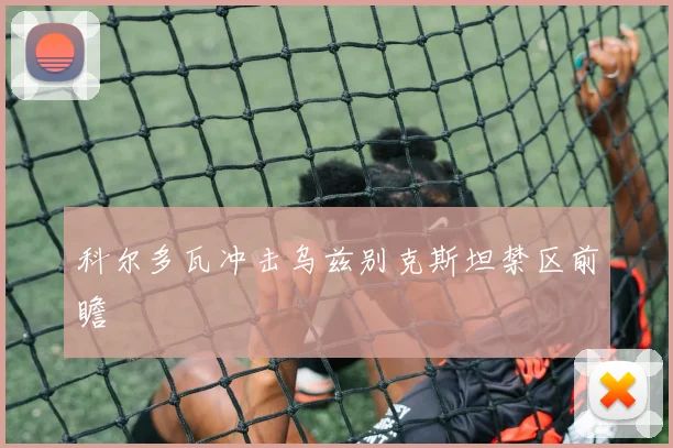科尔多瓦冲击乌兹别克斯坦禁区前瞻