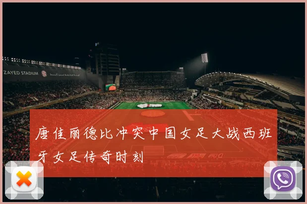 唐佳丽德比冲突中国女足大战西班牙女足传奇时刻