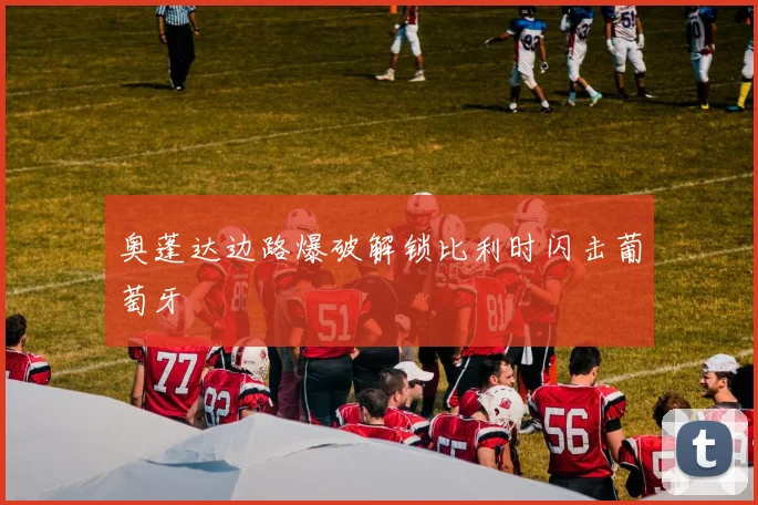 奥蓬达边路爆破解锁比利时闪击葡萄牙