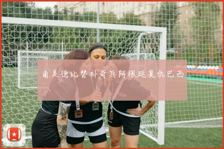 南美德比替补奇兵阿根廷复仇巴西