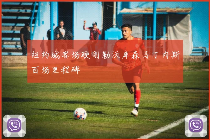 纽约城客场硬刚勒沃库森马丁内斯百场里程碑