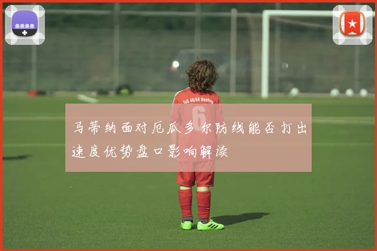 马蒂纳面对厄瓜多尔防线能否打出速度优势盘口影响解读