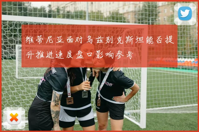 维蒂尼亚面对乌兹别克斯坦能否提升推进速度盘口影响参考