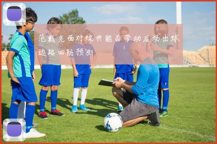 范戴克面对瑞典能否带动后场出球边路回防预测