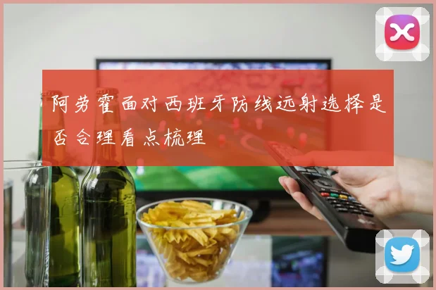阿劳霍面对西班牙防线远射选择是否合理看点梳理