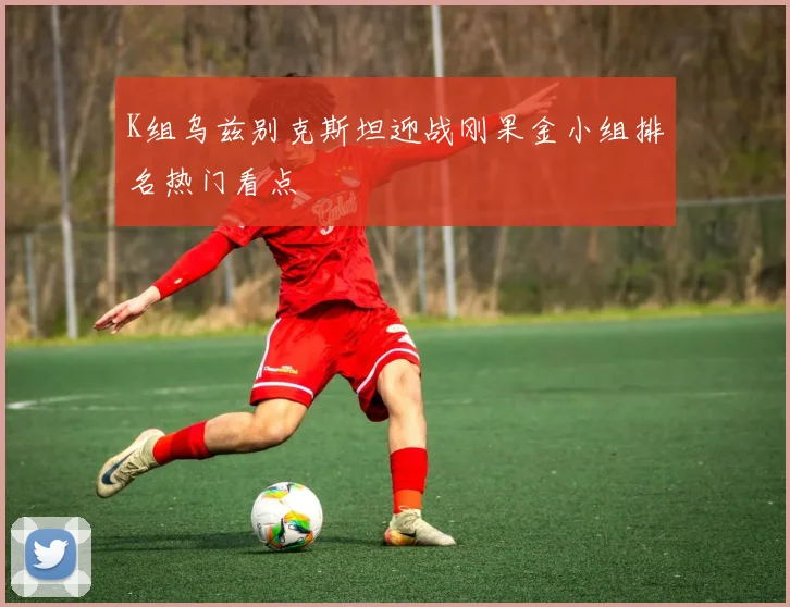 K组乌兹别克斯坦迎战刚果金小组排名热门看点
