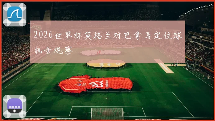 2026世界杯英格兰对巴拿马定位球机会观察