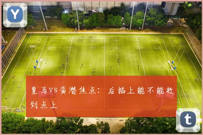 皇马vs黄潜焦点:后插上能不能赶到点上