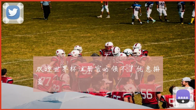 欢迎世界杯注册官方领不了优惠排查